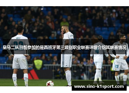 皇马二队目前参加的是西班牙第三级别职业联赛详细介绍其联赛情况