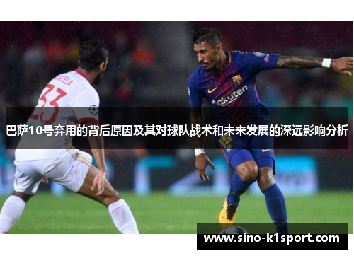 巴萨10号弃用的背后原因及其对球队战术和未来发展的深远影响分析