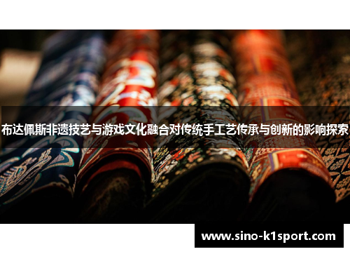 布达佩斯非遗技艺与游戏文化融合对传统手工艺传承与创新的影响探索