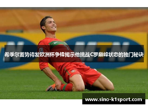 希季尔蓄势待发欧洲杯争锋揭示他挑战C罗巅峰状态的独门秘诀