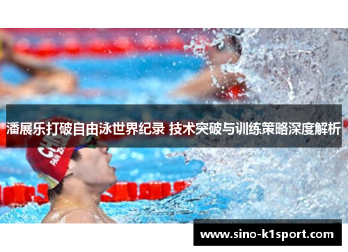 潘展乐打破自由泳世界纪录 技术突破与训练策略深度解析