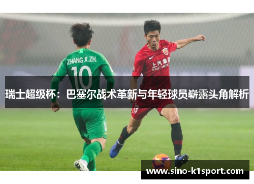 瑞士超级杯：巴塞尔战术革新与年轻球员崭露头角解析