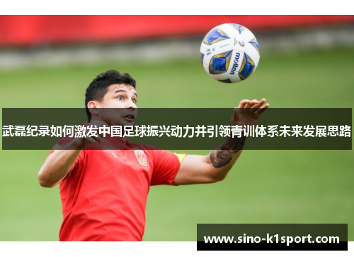 武磊纪录如何激发中国足球振兴动力并引领青训体系未来发展思路