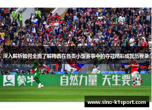 深入解析如何全面了解梅西在各类小型赛事中的夺冠精彩成就历程录