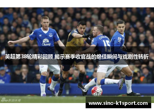 英超第38轮精彩回顾 揭示赛季收官战的绝佳瞬间与戏剧性转折