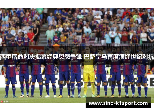 西甲宿命对决揭幕经典恩怨争锋 巴萨皇马再度演绎世纪对抗 西甲宿命对决揭幕经典恩怨争锋 巴萨皇马再度演绎世纪对抗