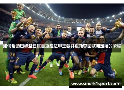 如何帮助巴黎圣日耳曼重建法甲王朝并重新夺回欧洲足坛的荣耀