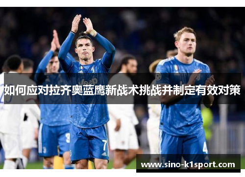 如何应对拉齐奥蓝鹰新战术挑战并制定有效对策 如何应对拉齐奥蓝鹰新战术挑战并制定有效对策