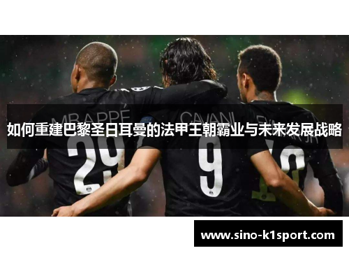 如何重建巴黎圣日耳曼的法甲王朝霸业与未来发展战略 如何重建巴黎圣日耳曼的法甲王朝霸业与未来发展战略