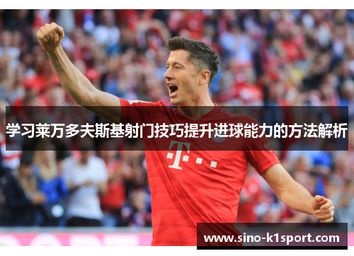 学习莱万多夫斯基射门技巧提升进球能力的方法解析 学习莱万多夫斯基射门技巧提升进球能力的方法解析