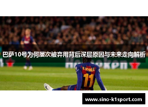 巴萨10号为何屡次被弃用背后深层原因与未来走向解析