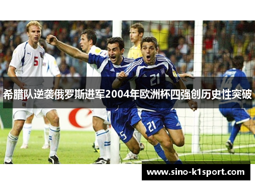 希腊队逆袭俄罗斯进军2004年欧洲杯四强创历史性突破 希腊队逆袭俄罗斯进军2004年欧洲杯四强创历史性突破