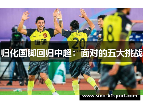 归化国脚回归中超:面对的五大挑战 归化国脚回归中超:面对的五大挑战