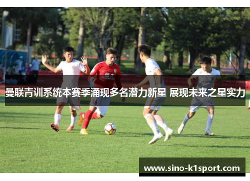 曼联青训系统本赛季涌现多名潜力新星 展现未来之星实力 曼联青训系统本赛季涌现多名潜力新星 展现未来之星实力