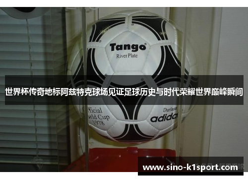 世界杯传奇地标阿兹特克球场见证足球历史与时代荣耀世界巅峰瞬间 世界杯传奇地标阿兹特克球场见证足球历史与时代荣耀世界巅峰瞬间