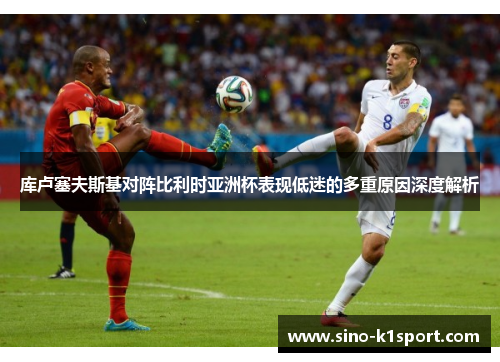 库卢塞夫斯基对阵比利时亚洲杯表现低迷的多重原因深度解析 库卢塞夫斯基对阵比利时亚洲杯表现低迷的多重原因深度解析