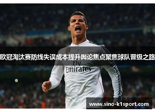 欧冠淘汰赛防线失误成本提升舆论焦点聚焦球队晋级之路 欧冠淘汰赛防线失误成本提升舆论焦点聚焦球队晋级之路