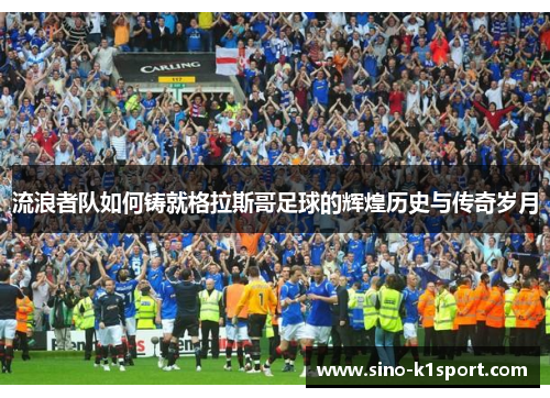 流浪者队如何铸就格拉斯哥足球的辉煌历史与传奇岁月 流浪者队如何铸就格拉斯哥足球的辉煌历史与传奇岁月