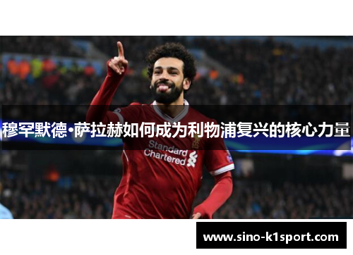 穆罕默德·萨拉赫如何成为利物浦复兴的核心力量