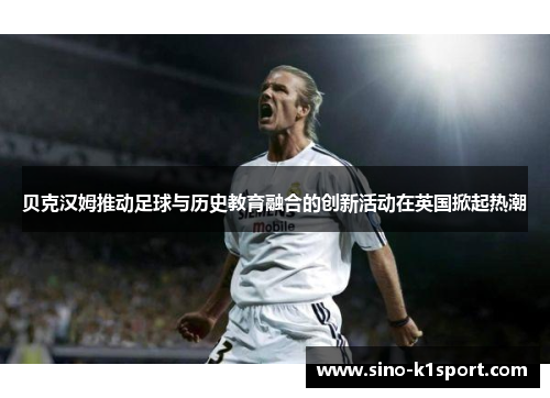 贝克汉姆推动足球与历史教育融合的创新活动在英国掀起热潮 贝克汉姆推动足球与历史教育融合的创新活动在英国掀起热潮