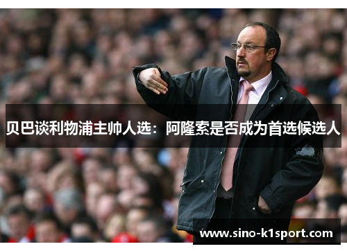 贝巴谈利物浦主帅人选:阿隆索是否成为首选候选人 贝巴谈利物浦主帅人选:阿隆索是否成为首选候选人