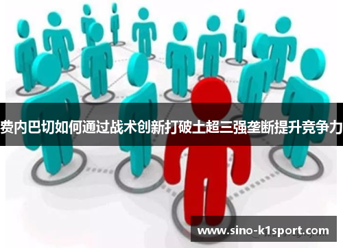费内巴切如何通过战术创新打破土超三强垄断提升竞争力 费内巴切如何通过战术创新打破土超三强垄断提升竞争力