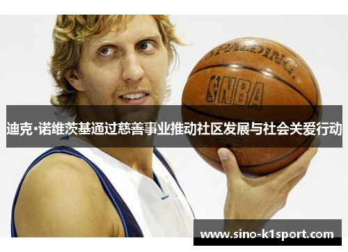 迪克·诺维茨基通过慈善事业推动社区发展与社会关爱行动 迪克·诺维茨基通过慈善事业推动社区发展与社会关爱行动