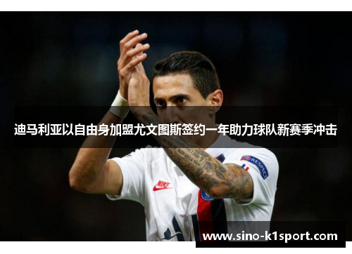迪马利亚以自由身加盟尤文图斯签约一年助力球队新赛季冲击 迪马利亚以自由身加盟尤文图斯签约一年助力球队新赛季冲击