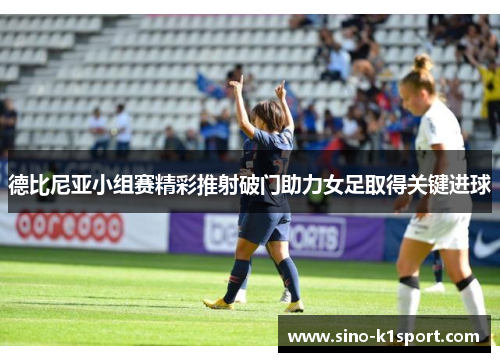 德比尼亚小组赛精彩推射破门助力女足取得关键进球