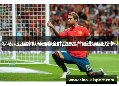 罗马尼亚国家队预选赛全胜战绩昂首挺进德国欧洲杯 罗马尼亚国家队预选赛全胜战绩昂首挺进德国欧洲杯